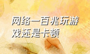 网络一百兆玩游戏还是卡顿