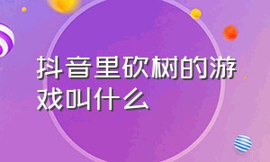 抖音里砍树的游戏叫什么