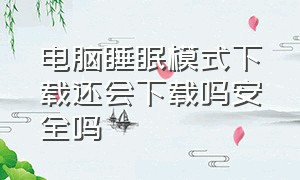 电脑睡眠模式下载还会下载吗安全吗（电脑进入睡眠模式会不会继续下载）