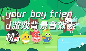 your boy friend游戏背景音效素材（your boyfriend game汉化版下载）