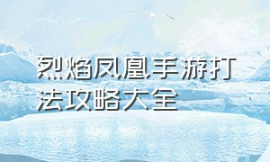 烈焰凤凰手游打法攻略大全（手游烈火之刃攻略技巧详解大全）