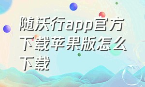 随沃行app官方下载苹果版怎么下载（上海随申行app苹果手机如何下载）