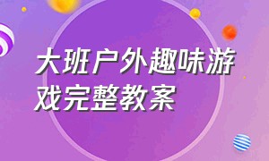 大班户外趣味游戏完整教案（大班户外游戏活动教案简短的）