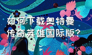 如何下载奥特曼传奇英雄国际版?