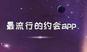 最流行的约会app（最流行的约会软件）