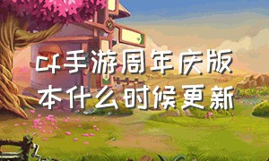 cf手游周年庆版本什么时候更新（cf手游周年庆会更新地图吗）