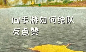 lol手游如何给队友点赞（lol手游怎么给指定队友发点赞表情）