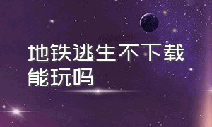 地铁逃生不下载能玩吗（地铁逃生下载了但玩不了怎么办）