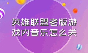 英雄联盟老版游戏内音乐怎么关（英雄联盟背景音乐关不掉）