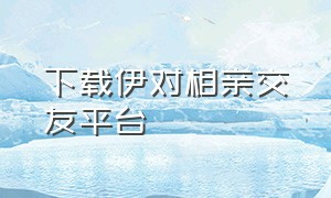 下载伊对相亲交友平台