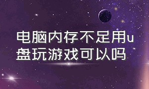 电脑内存不足用u盘玩游戏可以吗