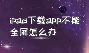 ipad下载app不能全屏怎么办