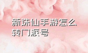 新诛仙手游怎么转门派号（诛仙手游怎么免费转职业）