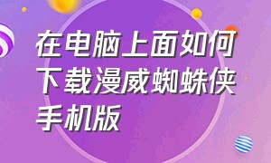 在电脑上面如何下载漫威蜘蛛侠手机版