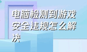 电脑检测到游戏安全违规怎么解决