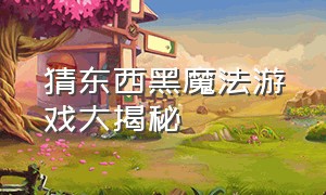 猜东西黑魔法游戏大揭秘