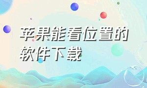 苹果能看位置的软件下载（苹果能看位置的软件下载安装）