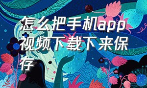 怎么把手机app视频下载下来保存