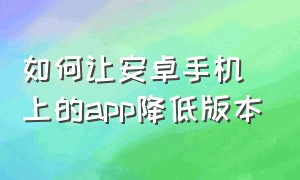 如何让安卓手机上的app降低版本（如何让安卓手机上的app降低版本更新）