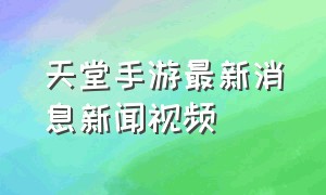 天堂手游最新消息新闻视频（天堂2手游官方网站入口）