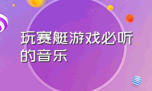 玩赛艇游戏必听的音乐（竞速类游戏音乐）