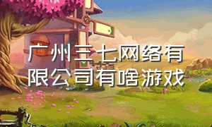 广州三七网络有限公司有啥游戏