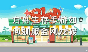 方舟生存手游如何驯服金刚龙鞍（方舟生存手游怎么快速驯服砂犷兽）