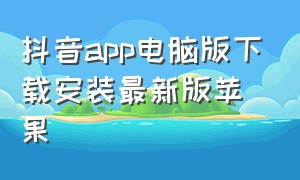 抖音app电脑版下载安装最新版苹果（抖音app官方最新ios版下载）