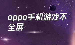 oppo手机游戏不全屏（oppo手机游戏不能全屏怎么设置）