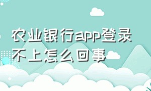 农业银行app登录不上怎么回事