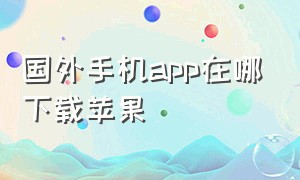 国外手机app在哪下载苹果（国外手机app在哪下载苹果手机）