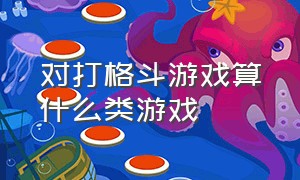 对打格斗游戏算什么类游戏（对打格斗游戏算什么类游戏类型）