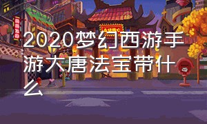 2020梦幻西游手游大唐法宝带什么