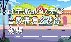 cf手游ak47无影音效卡怎么获得视频