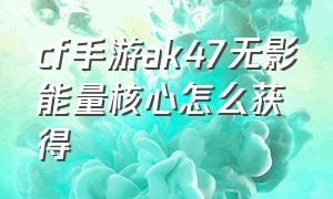 cf手游ak47无影能量核心怎么获得