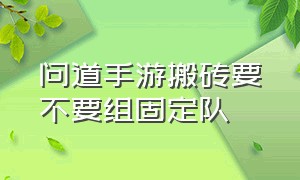 问道手游搬砖要不要组固定队