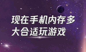 现在手机内存多大合适玩游戏（现在手机内存多大合适玩游戏呢）