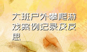 大班户外攀爬游戏案例记录及反思