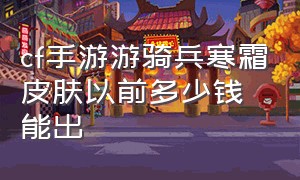 cf手游游骑兵寒霜皮肤以前多少钱能出