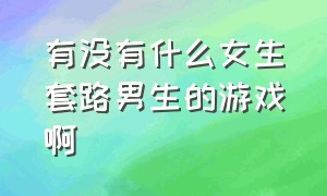 有没有什么女生套路男生的游戏啊（有没有什么女生套路男生的游戏啊视频）