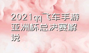 2021qq飞车手游亚洲杯总决赛解说（qq飞车手游亚洲杯总决赛完整版）