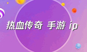 热血传奇 手游 ip（热血传奇手游激活码最新）