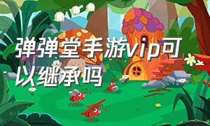 弹弹堂手游vip可以继承吗（弹弹堂手游vip价目表）