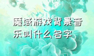 魔域游戏背景音乐叫什么名字