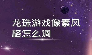 龙珠游戏像素风格怎么调（龙珠游戏像素风格怎么调整）