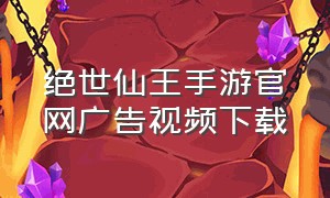绝世仙王手游官网广告视频下载