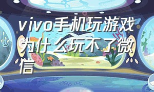 vivo手机玩游戏为什么玩不了微信（vivo手机为什么玩不了原神）