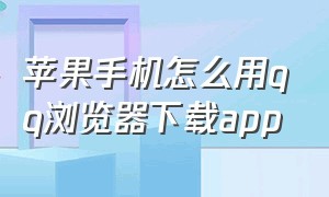 苹果手机怎么用qq浏览器下载app