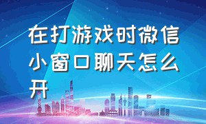 在打游戏时微信小窗口聊天怎么开