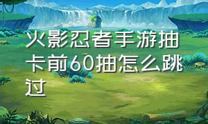 火影忍者手游抽卡前60抽怎么跳过